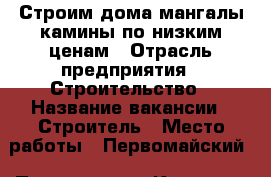 Строим дома,мангалы камины,по низким ценам › Отрасль предприятия ­ Строительство › Название вакансии ­ Строитель › Место работы ­ Первомайский › Подчинение ­ Клиенту › Минимальный оклад ­ 40 000 › Максимальный оклад ­ 500 000 › Процент ­ 5 › База расчета процента ­ Если порекомендуюете нас кому нибудь вам бу скидка › Возраст от ­ 40 › Возраст до ­ 55 - Ростовская обл. Работа » Вакансии   . Ростовская обл.